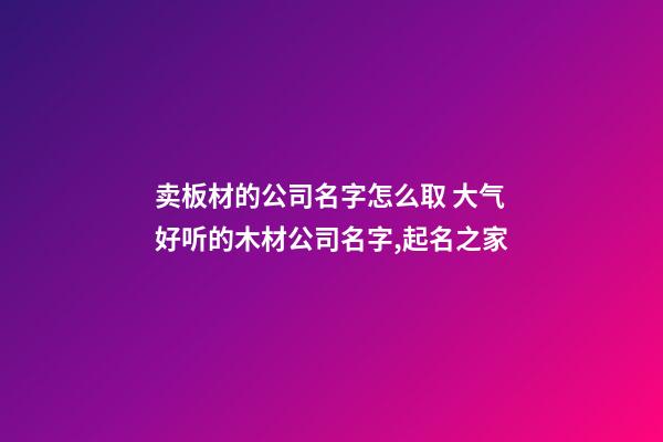 卖板材的公司名字怎么取 大气好听的木材公司名字,起名之家-第1张-公司起名-玄机派